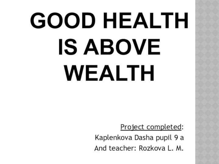 GOOD HEALTH IS ABOVE WEALTHProject completed: Kaplenkova Dasha pupil 9 aAnd teacher: Rozkova L. M.