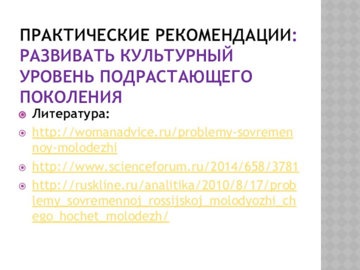 Практические рекомендации: Развивать культурный уровень подрастающего поколения Литература:http://womanadvice.ru/problemy-sovremennoy-molodezhihttp://www.scienceforum.ru/2014/658/3781http://ruskline.ru/analitika/2010/8/17/problemy_sovremennoj_rossijskoj_molodyozhi_chego_hochet_molodezh/