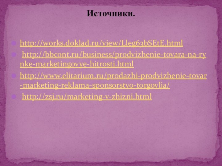 http://works.doklad.ru/view/Lleg63bSEtE.html http://bbcont.ru/business/prodvizhenie-tovara-na-rynke-marketingovye-hitrosti.htmlhttp://www.elitarium.ru/prodazhi-prodvizhenie-tovar-marketing-reklama-sponsorstvo-torgovlja/ http://zsj.ru/marketing-v-zhizni.htmlИсточники.