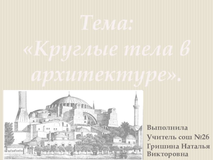 Выполнила Учитель сош №26Гришина Наталья Викторовна Тема: «Круглые тела в архитектуре».