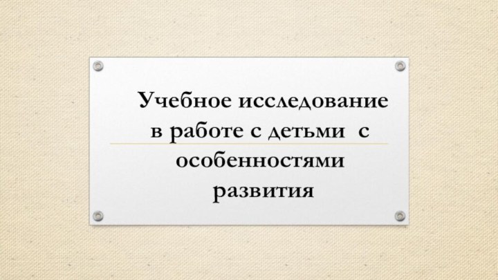 Учебное исследование  в работе с детьми с    особенностями