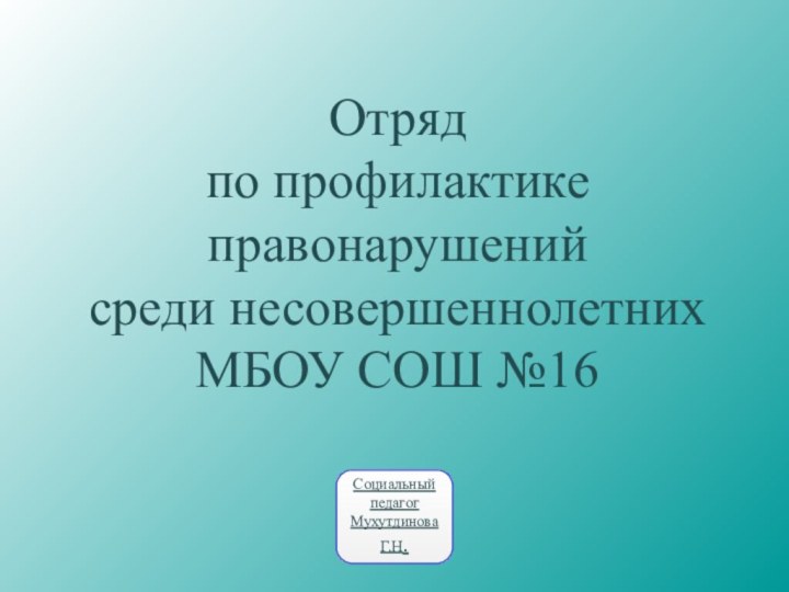 Отрядпо профилактикеправонарушений среди несовершеннолетнихМБОУ СОШ №16 Социальный педагог Мухутдинова Г.Н.