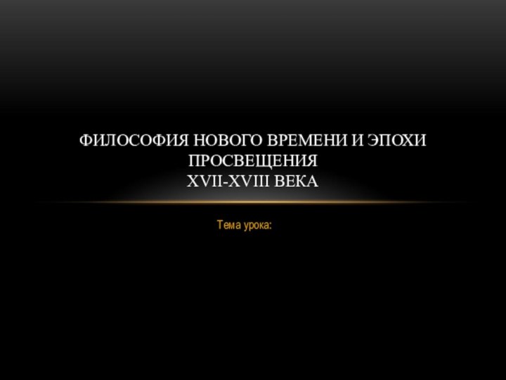 Тема урока:Философия нового времени и эпохи просвещения  Xvii-xviii века