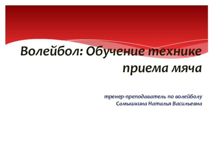 Волейбол: Обучение технике приема мяча  тренер-преподаватель по волейболу Самышкина Наталья Васильевна