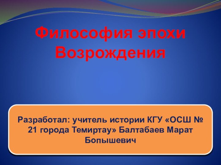 Философия эпохи ВозрожденияРазработал: учитель истории КГУ «ОСШ № 21 города Темиртау» Балтабаев Марат Бопышевич