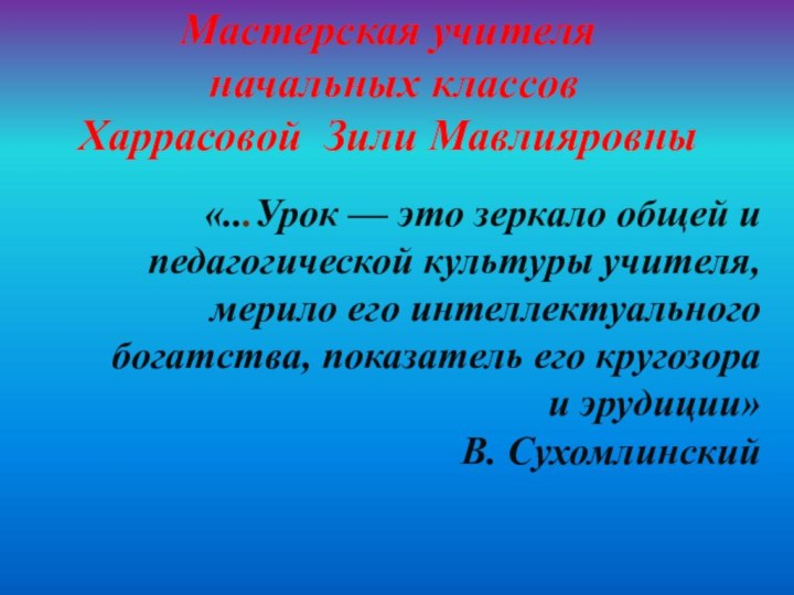 Мастерская учителя   начальных классов  Харрасовой Зили Мавлияровны«...Урок — это