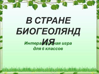 ПРЕЗЕНТАЦИЯ В СТРАНЕ БИОГЕОЛЯНДИЯ интерактивная игра 6 кл.