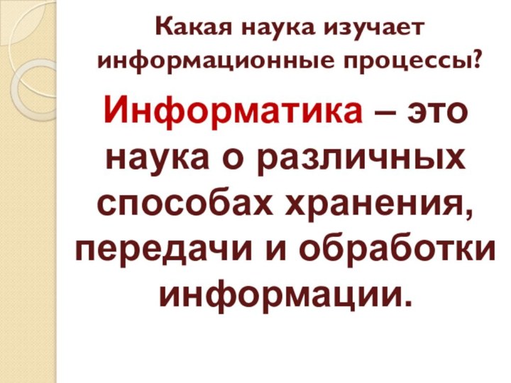 Информатика – это наука о различных способах хранения, передачи и обработки информации.Какая