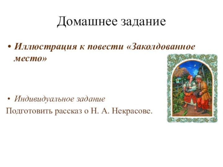 Домашнее заданиеИллюстрация к повести «Заколдованное место»Индивидуальное заданиеПодготовить рассказ о Н. А. Некрасове.