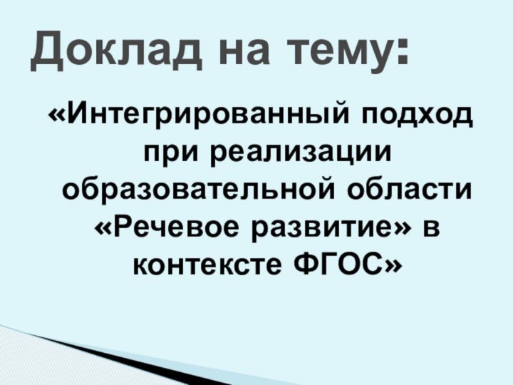 «Интегрированный подход при реализации образовательной области «Речевое развитие» в контексте ФГОС»Доклад на тему: