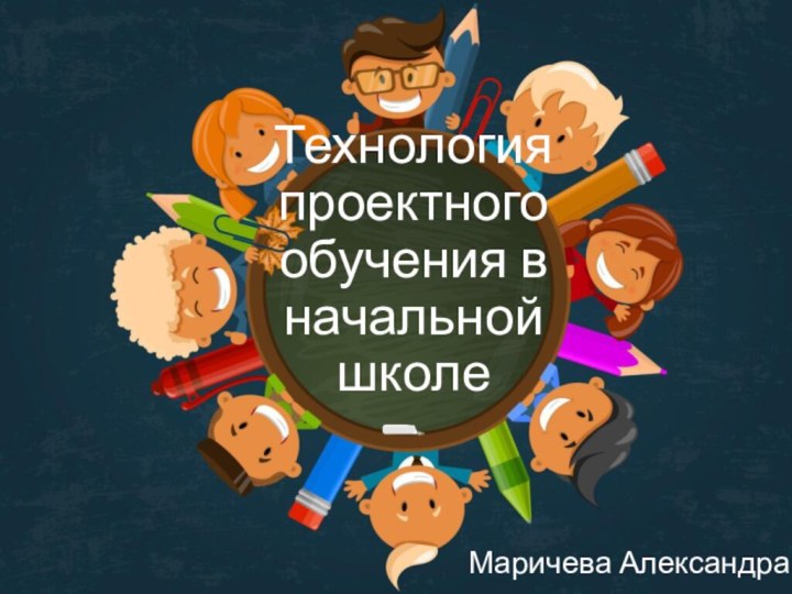 Технология проектного обучения в начальной школеМаричева Александра