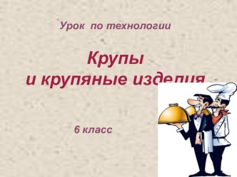 Презентация по технологии на тему Крупы и крупяные изделия