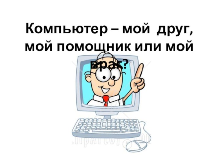 Компьютер – мой  друг, мой помощник или мой враг?