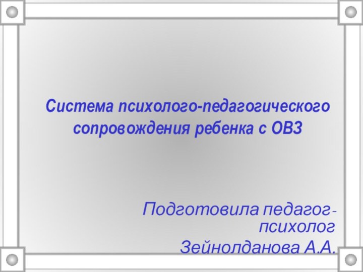 Система психолого-педагогического сопровождения ребенка с ОВЗПодготовила педагог- психолог Зейнолданова А.А.