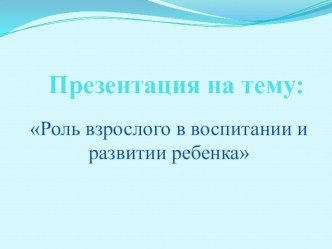 Роль взрослого в воспитании и развитии детей