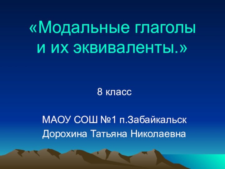 «Модальные глаголы  и их эквиваленты.»  8 классМАОУ СОШ №1 п.ЗабайкальскДорохина Татьяна Николаевна