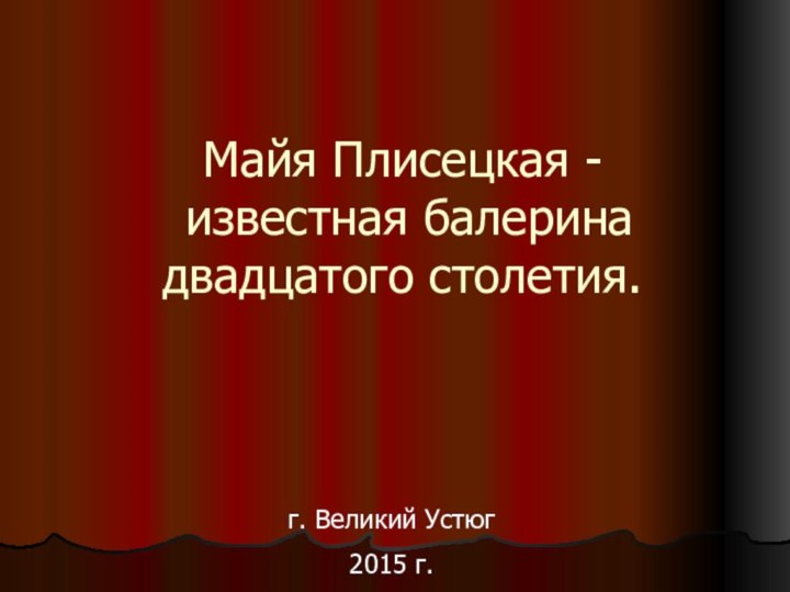 Майя Плисецкая -  известная балерина двадцатого столетия. г. Великий Устюг2015 г.