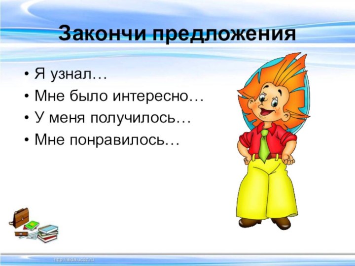 Закончи предложенияЯ узнал…Мне было интересно…У меня получилось…Мне понравилось…