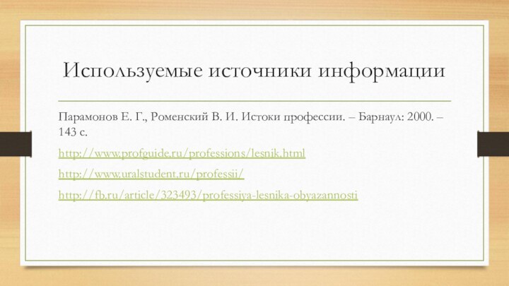 Используемые источники информацииПарамонов Е. Г., Роменский В. И. Истоки профессии. – Барнаул: 2000. – 143 с.http://www.profguide.ru/professions/lesnik.htmlhttp://www.uralstudent.ru/professii/http://fb.ru/article/323493/professiya-lesnika-obyazannosti