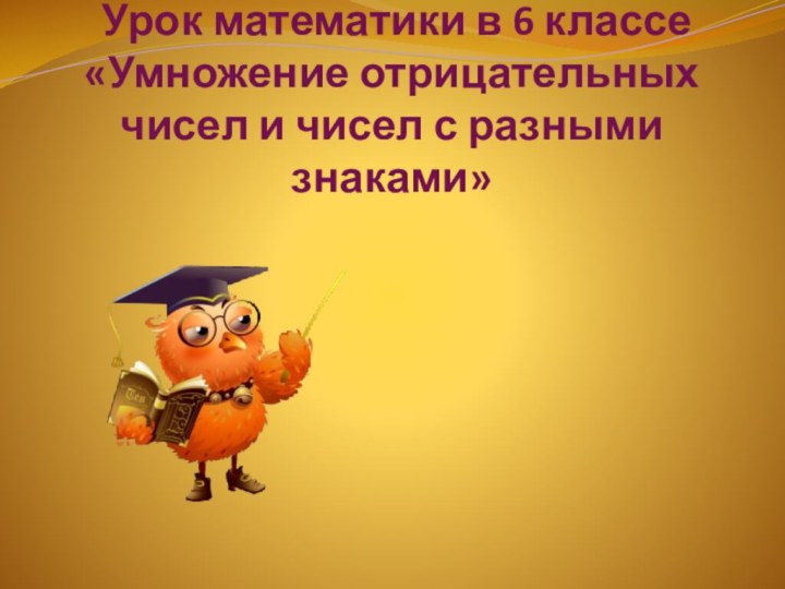 Урок математики в 6 классе «Умножение отрицательных чисел и чисел с разными знаками»