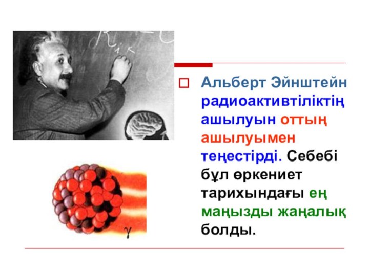 Альберт Эйнштейн радиоактивтіліктің ашылуын оттың ашылуымен теңестірді. Себебі бұл өркениет тарихындағы ең маңызды жаңалық болды.