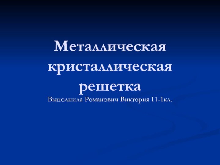 Металлическая кристаллическая решеткаВыполнила Романович Виктория 11-1кл.