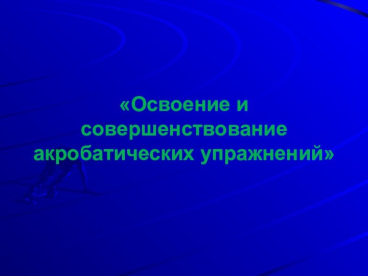 «Освоение и совершенствование акробатических упражнений»