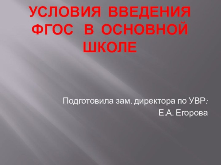 Условия введения ФГОС  в основной  школе Подготовила зам. директора по УВР:Е.А. Егорова