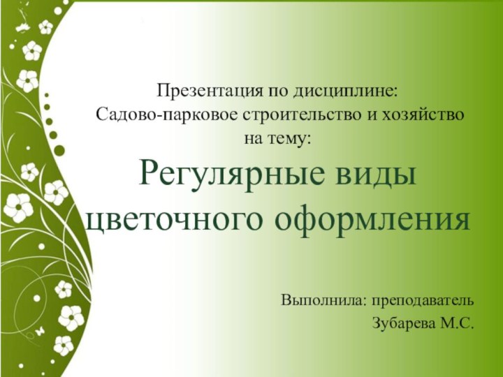 Презентация по дисциплине:  Садово-парковое строительство и хозяйство на тему: Регулярные виды цветочного оформленияВыполнила: преподавательЗубарева М.С.