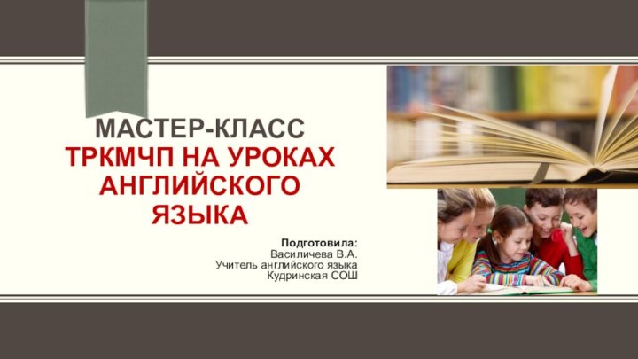 МАСТЕР-КЛАСС ТРКМЧП НА УРОКАХ АНГЛИЙСКОГО ЯЗЫКАПодготовила:Василичева В.А.Учитель английского языкаКудринская СОШ