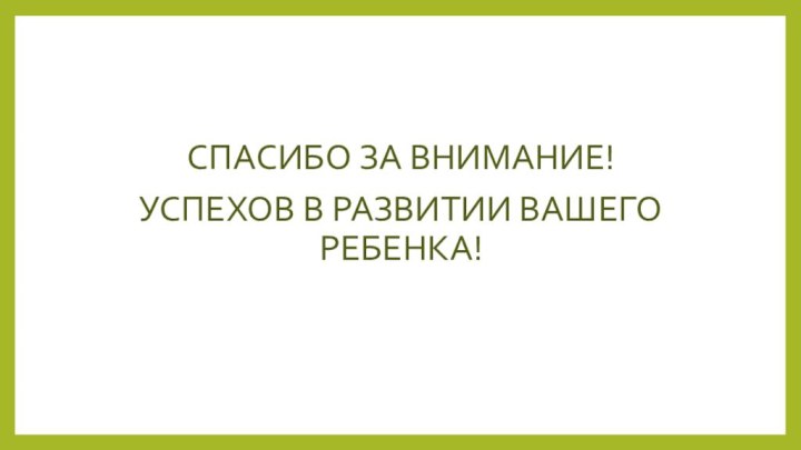 СПАСИБО ЗА ВНИМАНИЕ! УСПЕХОВ В РАЗВИТИИ ВАШЕГО РЕБЕНКА!