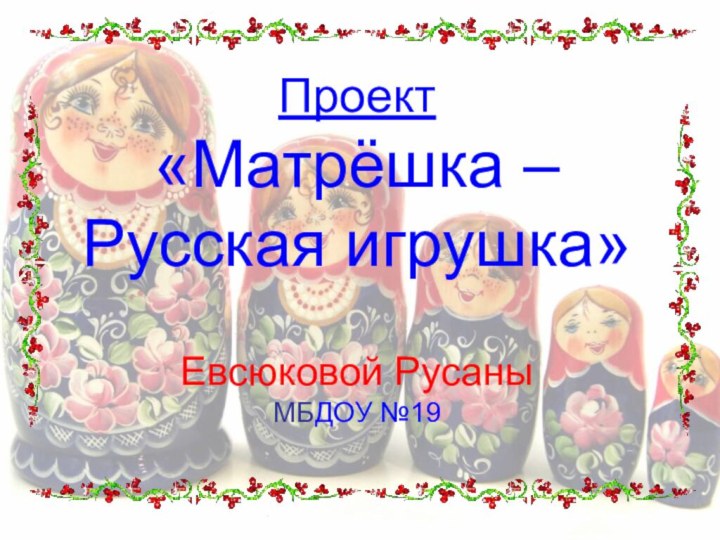 Проект «Матрёшка –  Русская игрушка»  Евсюковой Русаны МБДОУ №19