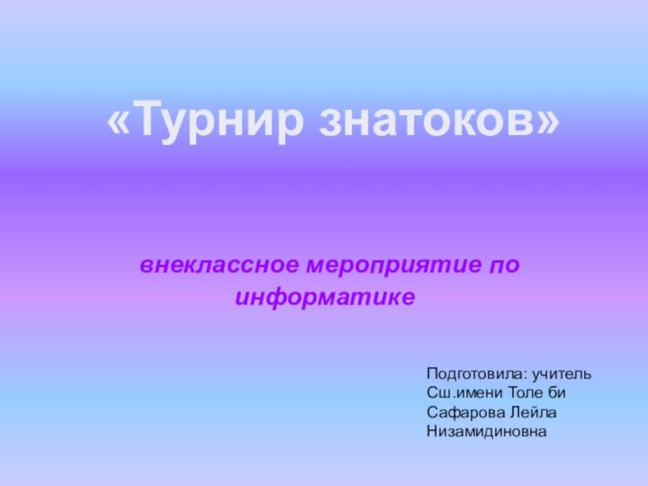 внеклассное мероприятие по информатике«Турнир знатоков»Подготовила: учитель Сш.имени Толе биСафарова Лейла Низамидиновна