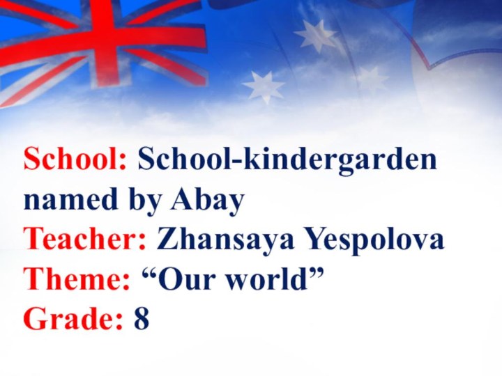 School: School-kindergarden named by Abay  Teacher: Zhansaya Yespolova  Theme: “Our world” Grade: 8
