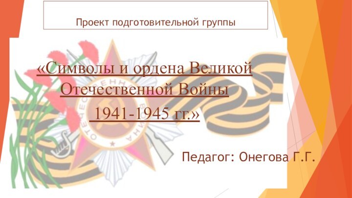 Проект подготовительной группы«Символы и ордена Великой Отечественной Войны 1941-1945 гг.»Педагог: Онегова Г.Г.