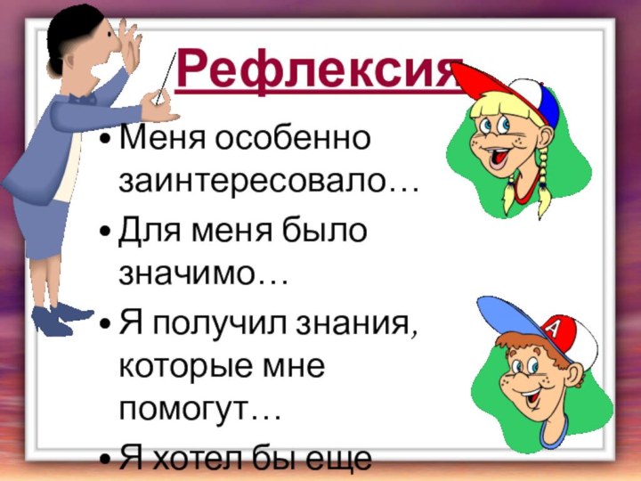 РефлексияМеня особенно заинтересовало…Для меня было значимо…Я получил знания, которые мне помогут…Я хотел бы еще узнать…