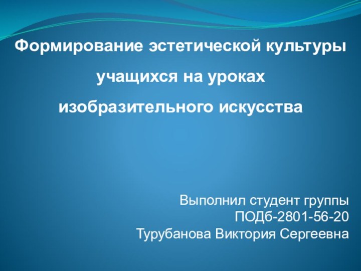 Формирование эстетической культуры учащихся на урокахизобразительного искусстваВыполнил студент группы ПОДб-2801-56-20Турубанова Виктория Сергеевна