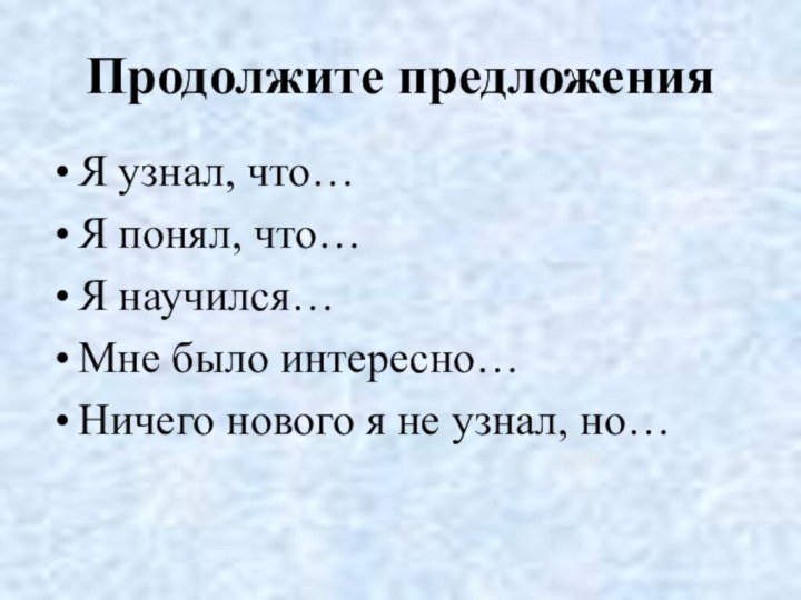 Продолжите предложенияЯ узнал, что…Я понял, что…Я научился…Мне было интересно…Ничего нового я не узнал, но…