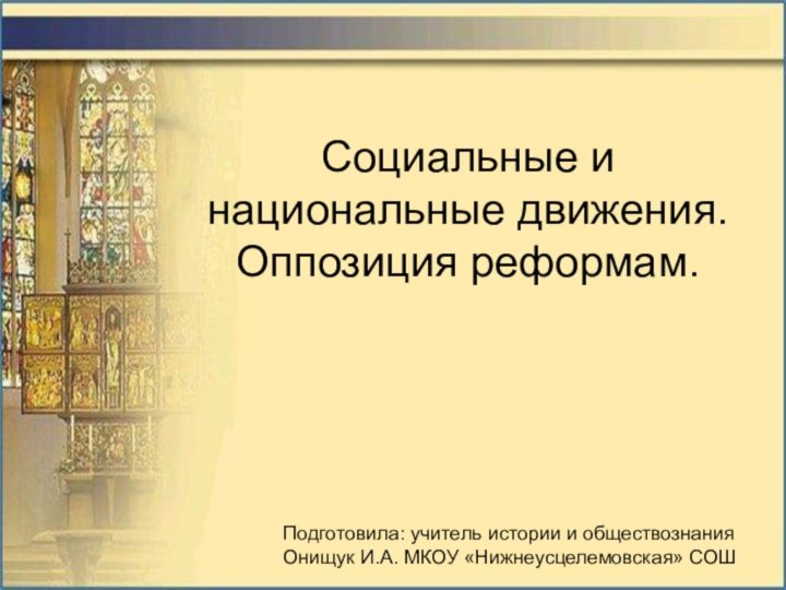 Социальные и национальные движения. Оппозиция реформам.Подготовила: учитель истории и обществознания Онищук И.А. МКОУ «Нижнеусцелемовская» СОШ