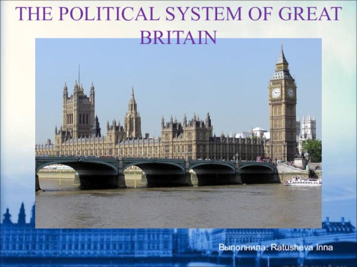 THE POLITICAL SYSTEM OF GREAT BRITAIN Выполнила: Ratusheva Inna