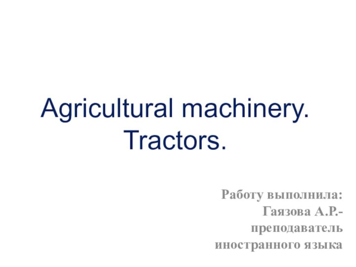 Agricultural machinery. Tractors. Работу выполнила: Гаязова А.Р.- преподаватель иностранного языка