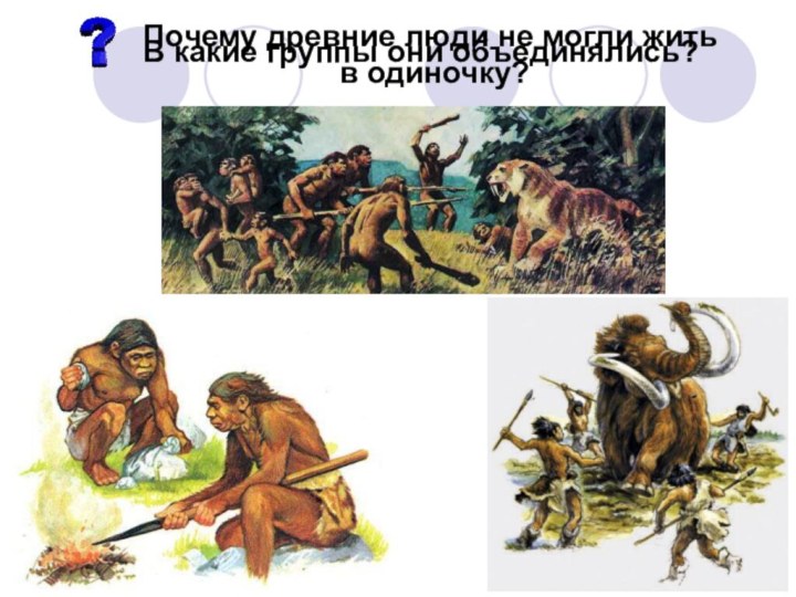 Почему древние люди не могли жить  в одиночку? В какие группы они объединялись?