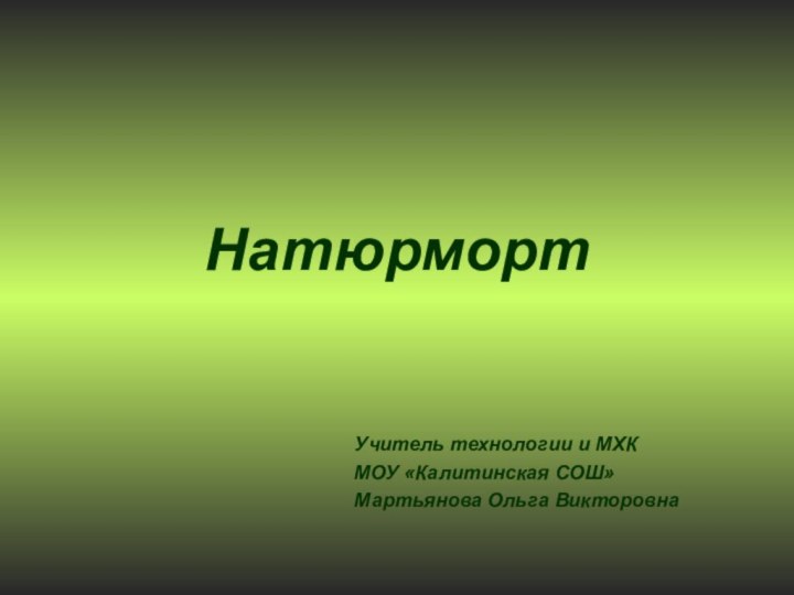 НатюрмортУчитель технологии и МХКМОУ «Калитинская СОШ»Мартьянова Ольга Викторовна