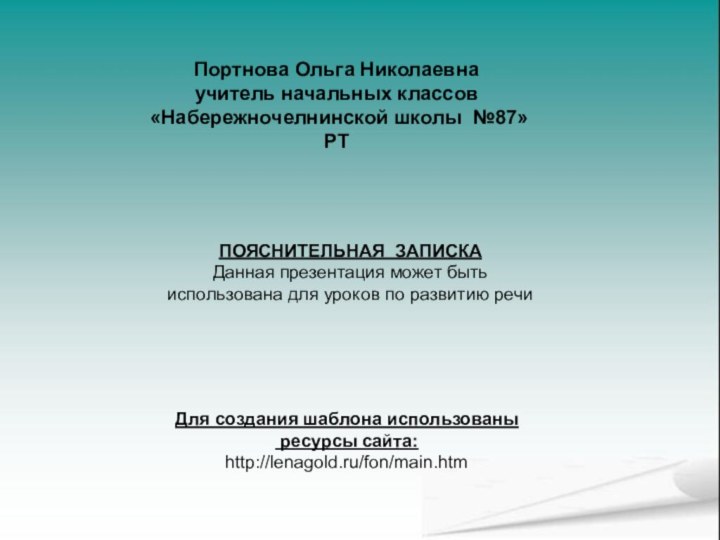 Портнова Ольга Николаевнаучитель начальных классов «Набережночелнинской школы №87»РТПОЯСНИТЕЛЬНАЯ ЗАПИСКАДанная презентация может быть