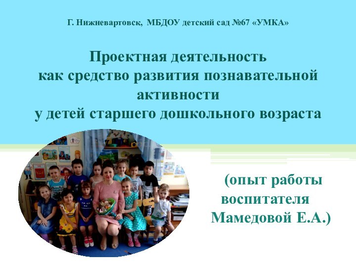 Г. Нижневартовск, МБДОУ детский сад №67 «УМКА»Проектная деятельность как средство развития познавательной