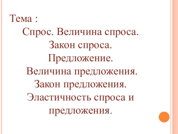 Тема : Спрос. Величина спроса. Закон спроса. Предложение. Величина предложения. Закон предложения. Эластичность спроса и предложения.