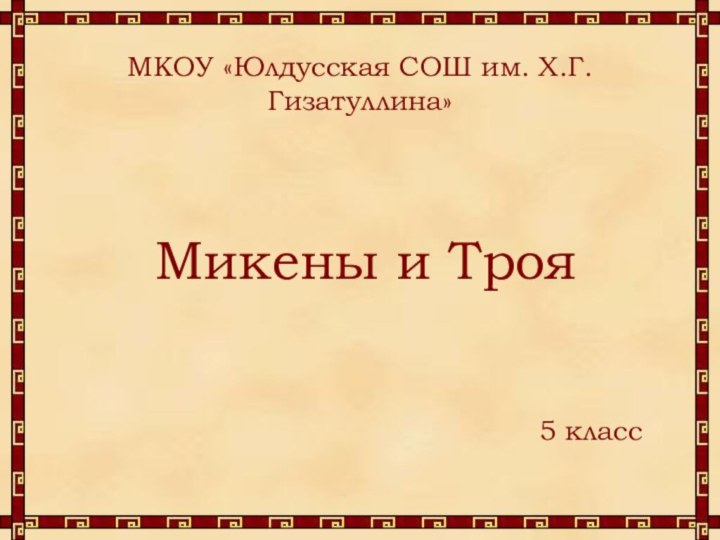 МКОУ «Юлдусская СОШ им. Х.Г. Гизатуллина»Микены и Троя5 класс