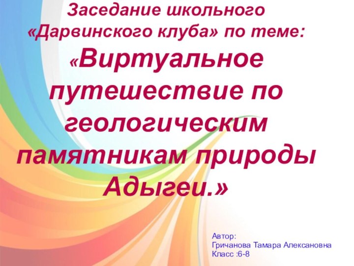 Заседание школьного «Дарвинского клуба» по теме: «Виртуальное путешествие по геологическим памятникам природы Адыгеи.»Автор:Гричанова Тамара АлексановнаКласс :6-8