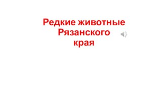 Презентация Редкие животные Рязанского края Автор: Пантелеев Никита 3 класс, руководитель: Куницына А.С.