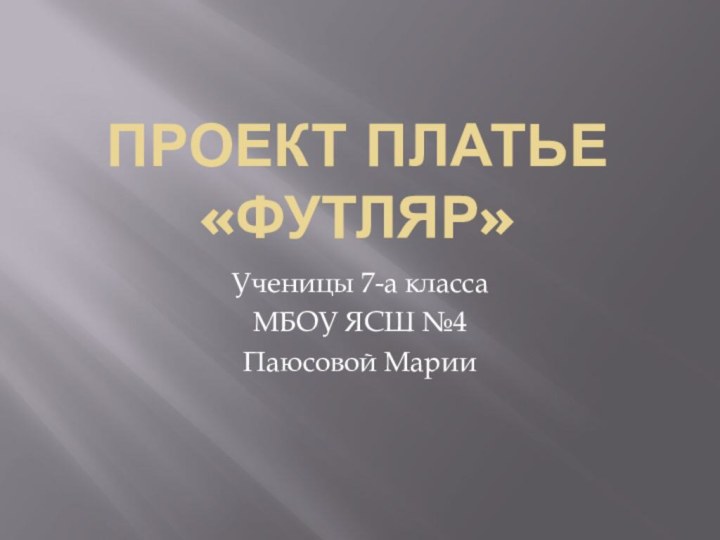 Проект Платье «Футляр»Ученицы 7-а классаМБОУ ЯСШ №4Паюсовой Марии